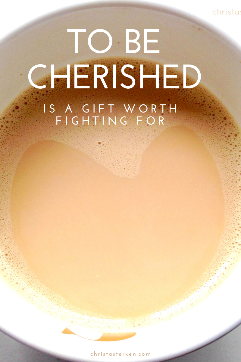 To be cherished is a gift worth fighting for