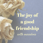 The joy of a good friendship…with ourselves