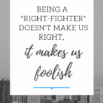 being a right fighter doesn’t make me right, it makes me foolish