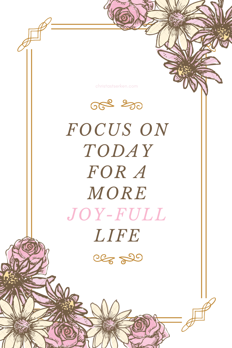 Focus on today for a more joy-full life
